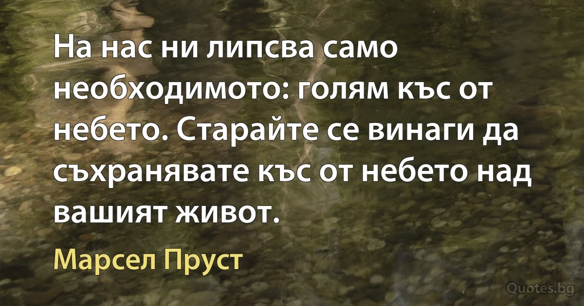 На нас ни липсва само необходимото: голям къс от небето. Старайте се винаги да съхранявате къс от небето над вашият живот. (Марсел Пруст)