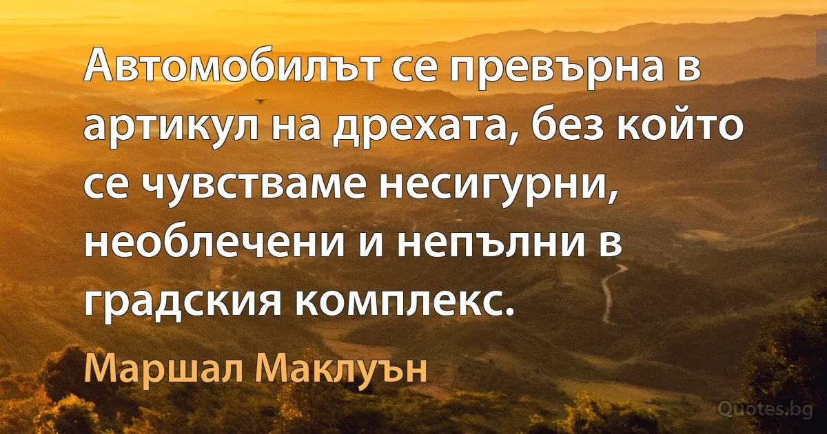 Автомобилът се превърна в артикул на дрехата, без който се чувстваме несигурни, необлечени и непълни в градския комплекс. (Маршал Маклуън)