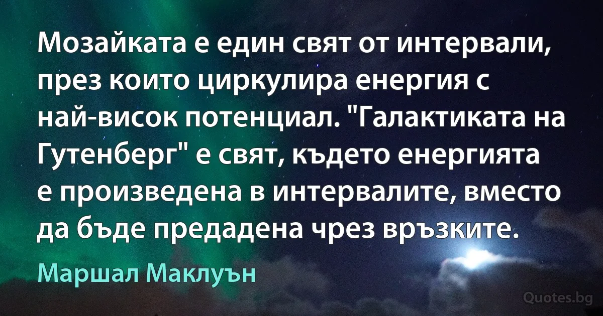 Мозайката е един свят от интервали, през които циркулира енергия с най-висок потенциал. "Галактиката на Гутенберг" е свят, където енергията е произведена в интервалите, вместо да бъде предадена чрез връзките. (Маршал Маклуън)