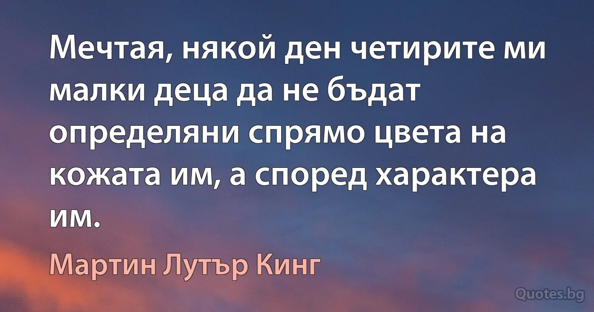 Мечтая, някой ден четирите ми малки деца да не бъдат определяни спрямо цвета на кожата им, а според характера им. (Мартин Лутър Кинг)