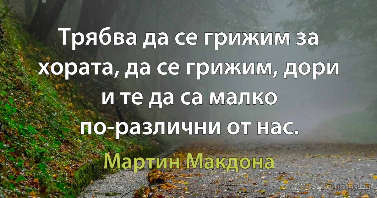 Трябва да се грижим за хората, да се грижим, дори и те да са малко по-различни от нас. (Мартин Макдона)