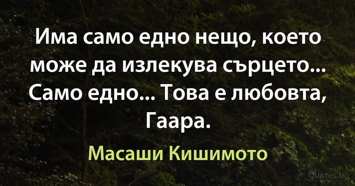 Има само едно нещо, което може да излекува сърцето... Само едно... Това е любовта, Гаара. (Масаши Кишимото)