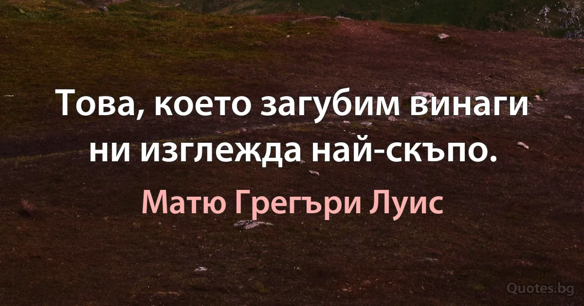 Това, което загубим винаги ни изглежда най-скъпо. (Матю Грегъри Луис)