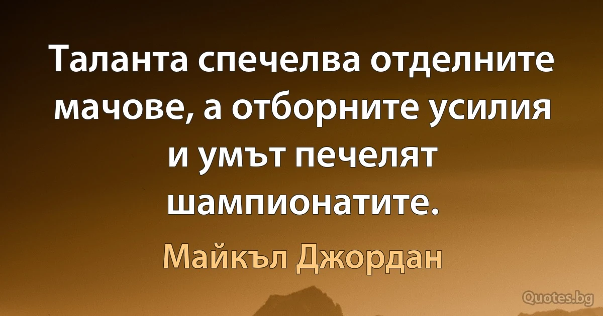 Таланта спечелва отделните мачове, а отборните усилия и умът печелят шампионатите. (Майкъл Джордан)