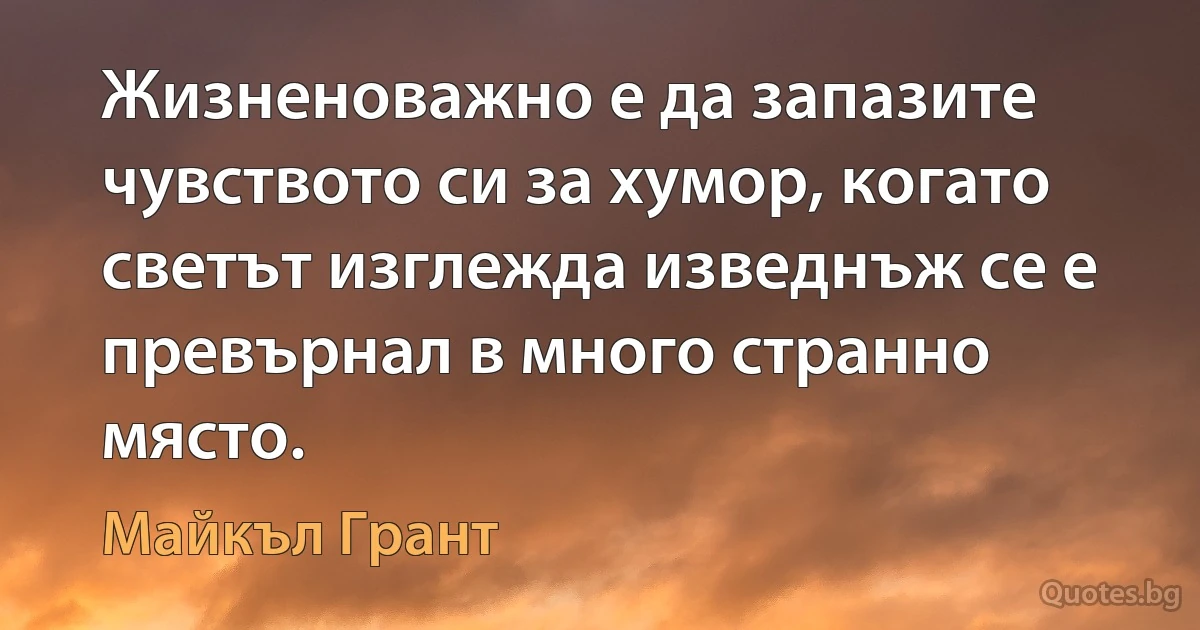 Жизненоважно е да запазите чувството си за хумор, когато светът изглежда изведнъж се е превърнал в много странно място. (Майкъл Грант)