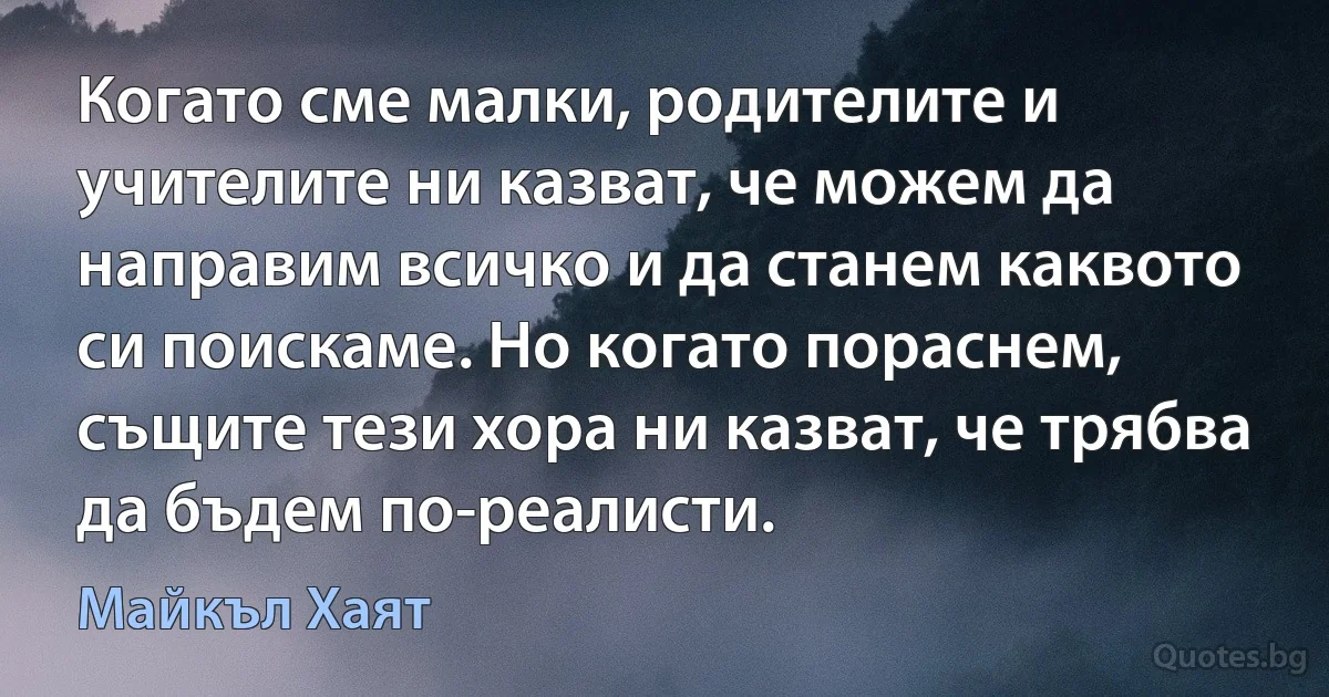 Когато сме малки, родителите и учителите ни казват, че можем да направим всичко и да станем каквото си поискаме. Но когато пораснем, същите тези хора ни казват, че трябва да бъдем по-реалисти. (Майкъл Хаят)