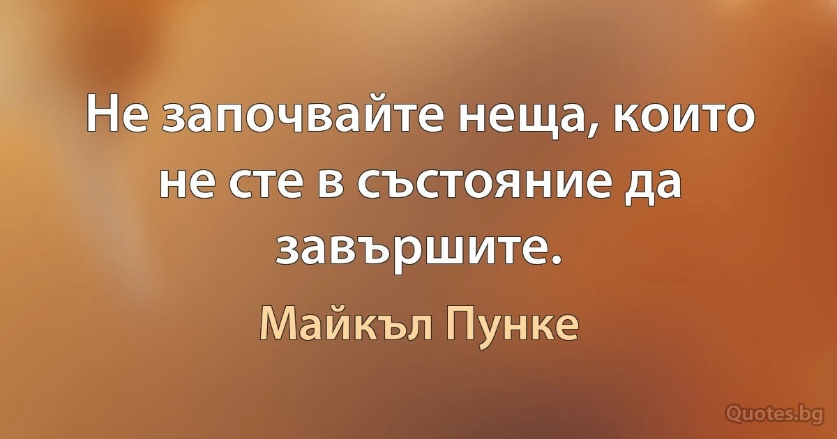 Не започвайте неща, които не сте в състояние да завършите. (Майкъл Пунке)