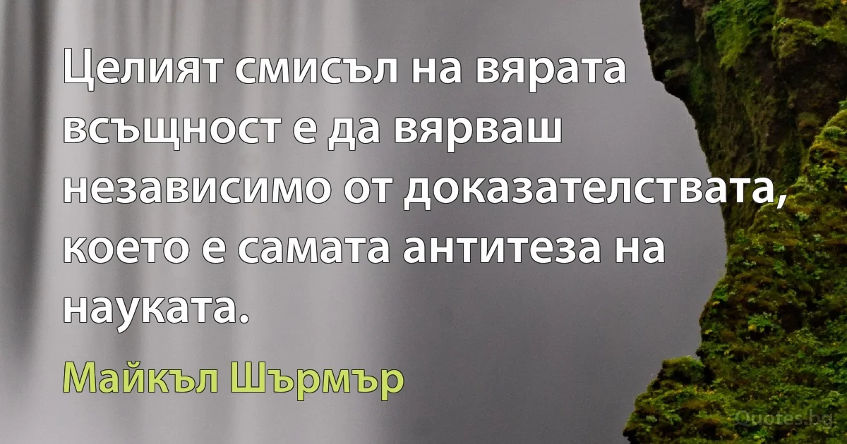 Целият смисъл на вярата всъщност е да вярваш независимо от доказателствата, което е самата антитеза на науката. (Майкъл Шърмър)