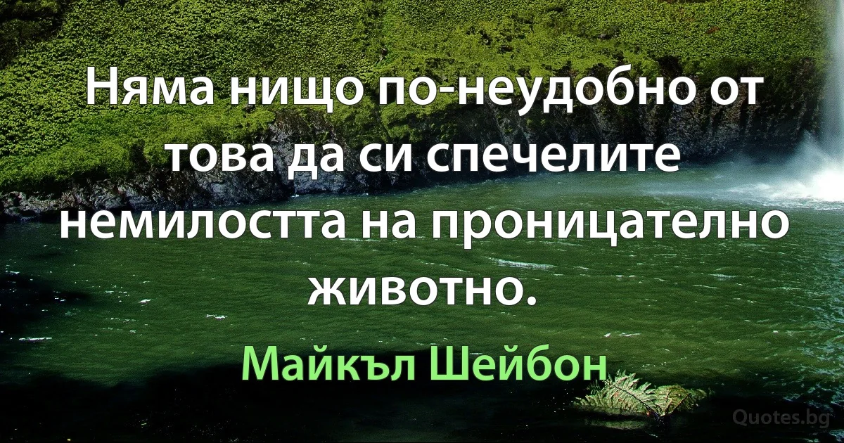 Няма нищо по-неудобно от това да си спечелите немилостта на проницателно животно. (Майкъл Шейбон)