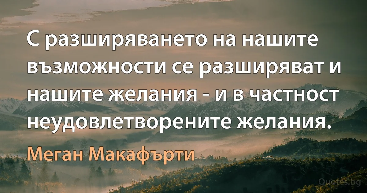 С разширяването на нашите възможности се разширяват и нашите желания - и в частност неудовлетворените желания. (Меган Макафърти)