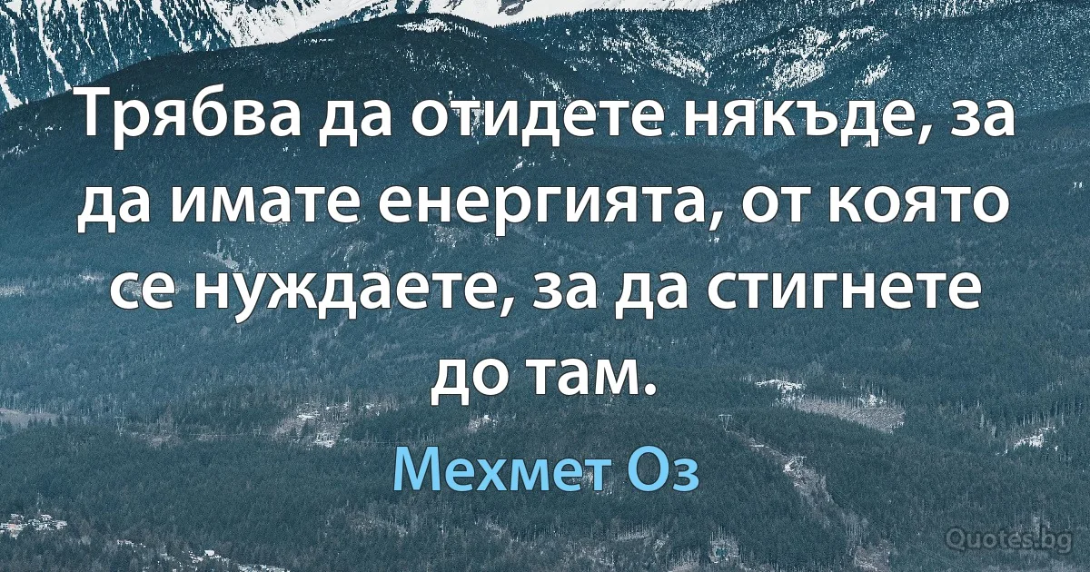 Трябва да отидете някъде, за да имате енергията, от която се нуждаете, за да стигнете до там. (Мехмет Оз)