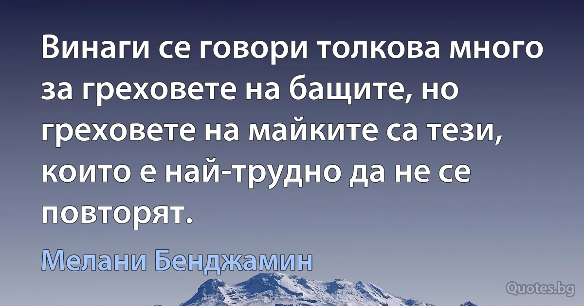 Винаги се говори толкова много за греховете на бащите, но греховете на майките са тези, които е най-трудно да не се повторят. (Мелани Бенджамин)