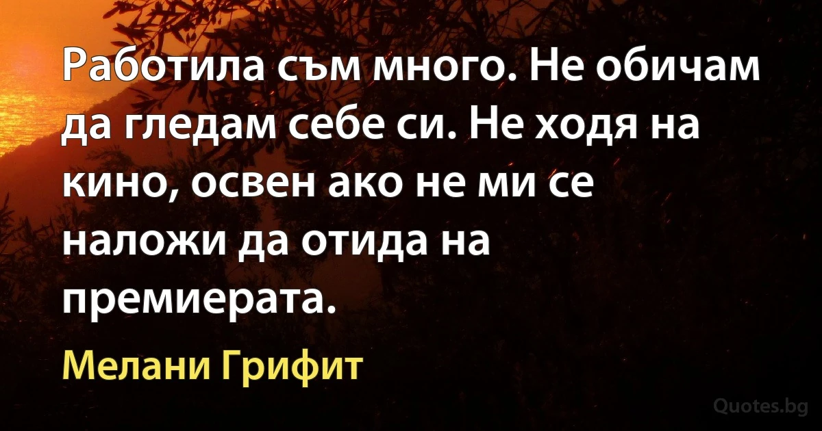 Работила съм много. Не обичам да гледам себе си. Не ходя на кино, освен ако не ми се наложи да отида на премиерата. (Мелани Грифит)