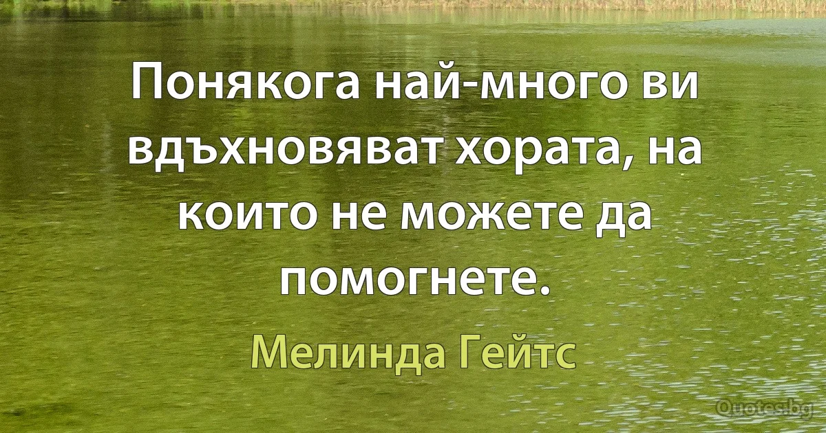 Понякога най-много ви вдъхновяват хората, на които не можете да помогнете. (Мелинда Гейтс)