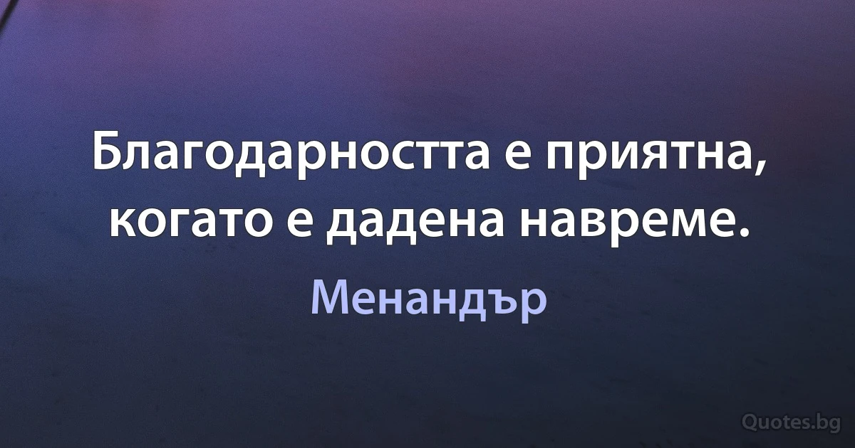 Благодарността е приятна, когато е дадена навреме. (Менандър)