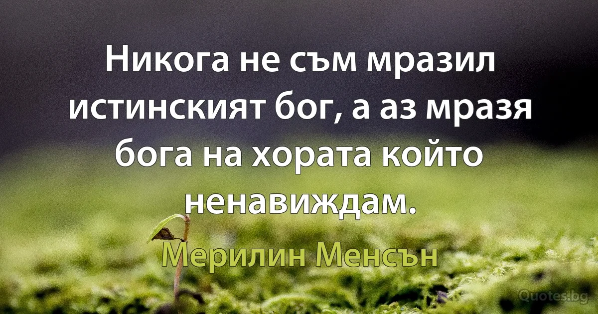 Никога не съм мразил истинският бог, а аз мразя бога на хората който ненавиждам. (Мерилин Менсън)