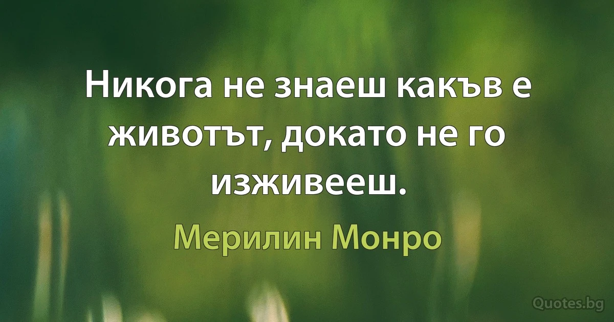 Никога не знаеш какъв е животът, докато не го изживееш. (Мерилин Монро)