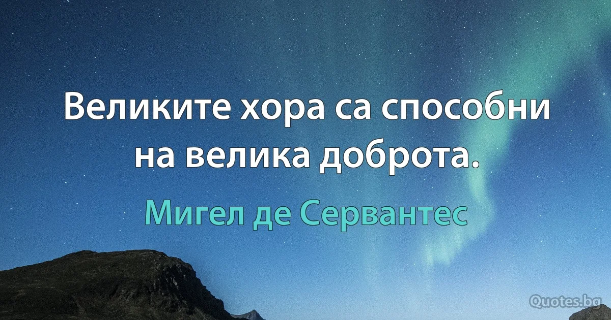 Великите хора са способни на велика доброта. (Мигел де Сервантес)