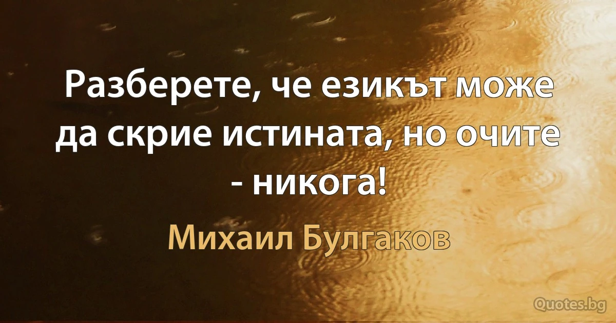 Разберете, че езикът може да скрие истината, но очите - никога! (Михаил Булгаков)