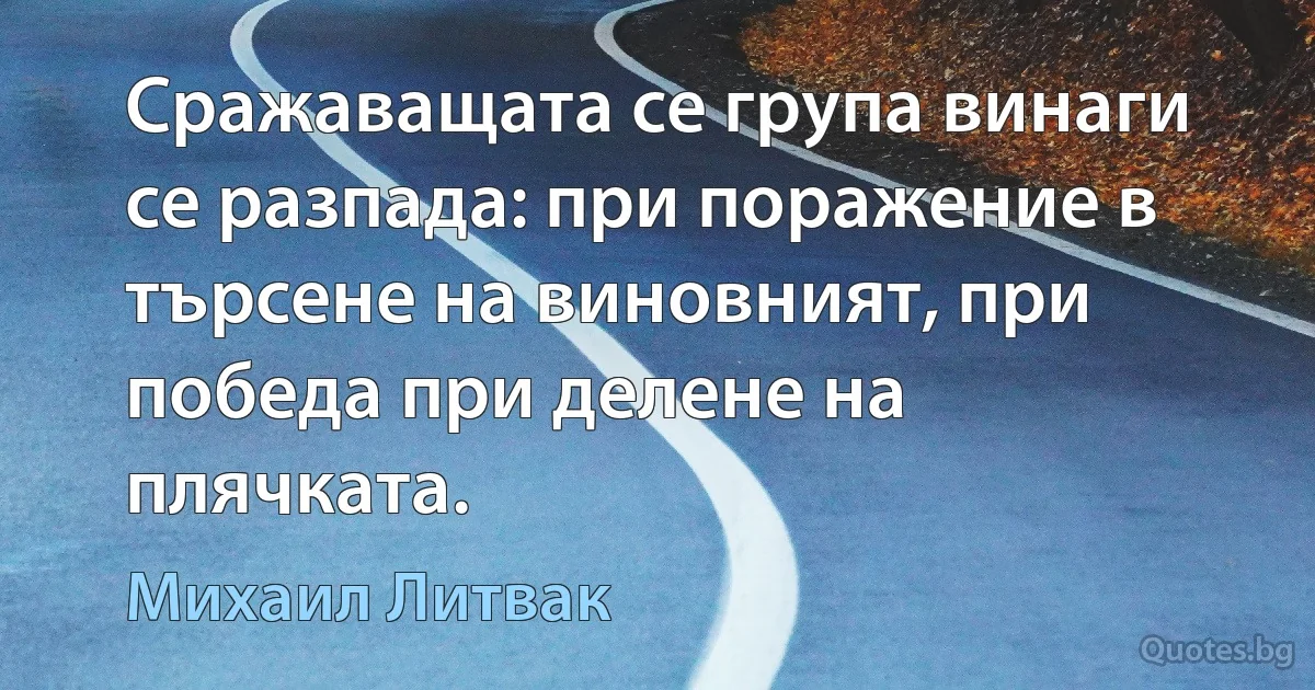 Сражаващата се група винаги се разпада: при поражение в търсене на виновният, при победа при делене на плячката. (Михаил Литвак)