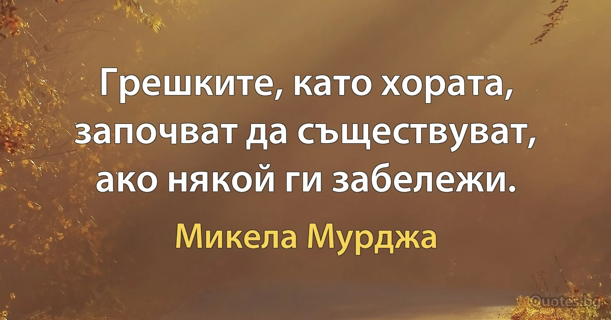 Грешките, като хората, започват да съществуват, ако някой ги забележи. (Микела Мурджа)