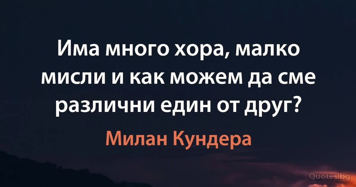 Има много хора, малко мисли и как можем да сме различни един от друг? (Милан Кундера)