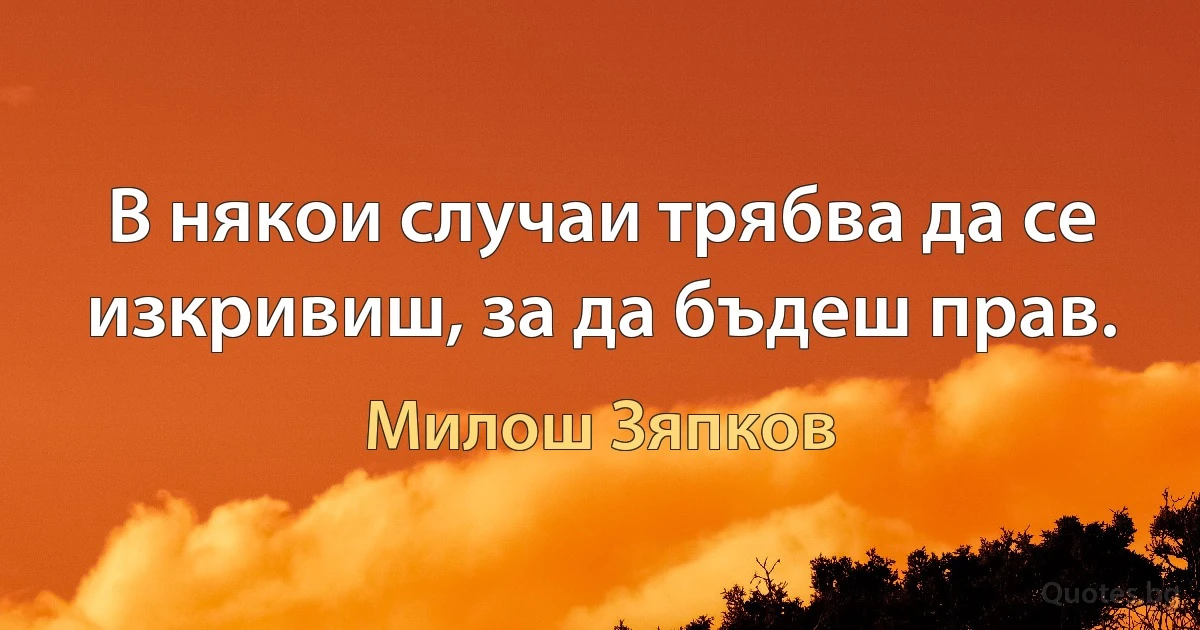 В някои случаи трябва да се изкривиш, за да бъдеш прав. (Милош Зяпков)