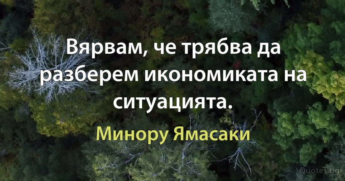 Вярвам, че трябва да разберем икономиката на ситуацията. (Минору Ямасаки)