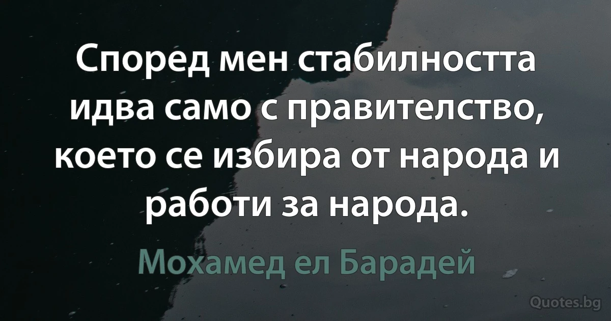 Според мен стабилността идва само с правителство, което се избира от народа и работи за народа. (Мохамед ел Барадей)