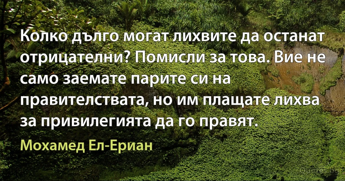 Колко дълго могат лихвите да останат отрицателни? Помисли за това. Вие не само заемате парите си на правителствата, но им плащате лихва за привилегията да го правят. (Мохамед Ел-Ериан)