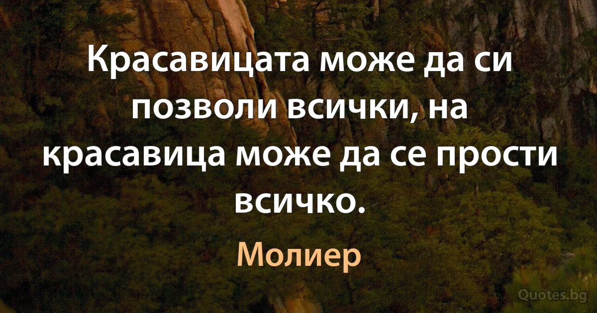 Красавицата може да си позволи всички, на красавица може да се прости всичко. (Молиер)