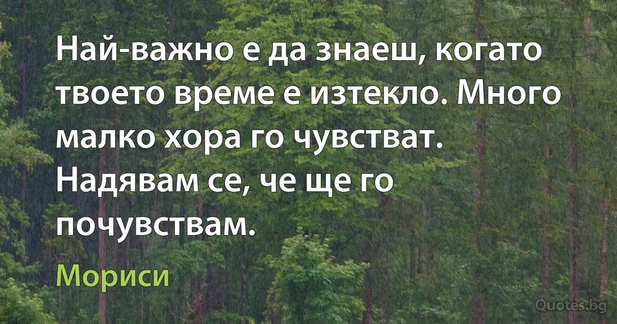 Най-важно е да знаеш, когато твоето време е изтекло. Много малко хора го чувстват. Надявам се, че ще го почувствам. (Мориси)