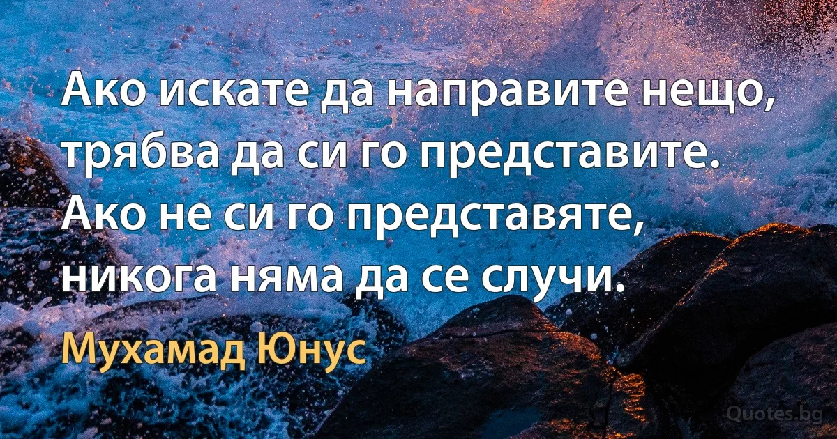 Ако искате да направите нещо, трябва да си го представите. Ако не си го представяте, никога няма да се случи. (Мухамад Юнус)