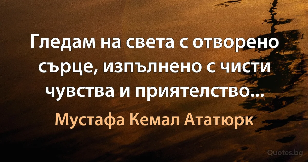 Гледам на света с отворено сърце, изпълнено с чисти чувства и приятелство... (Мустафа Кемал Ататюрк)