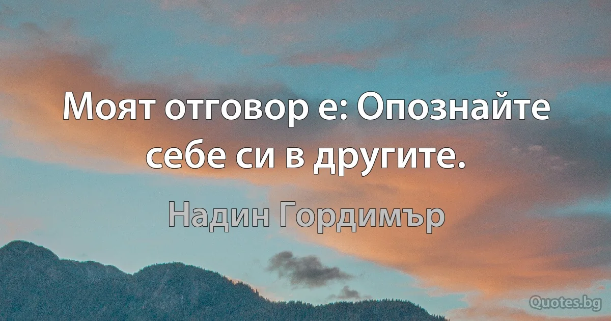 Моят отговор е: Опознайте себе си в другите. (Надин Гордимър)