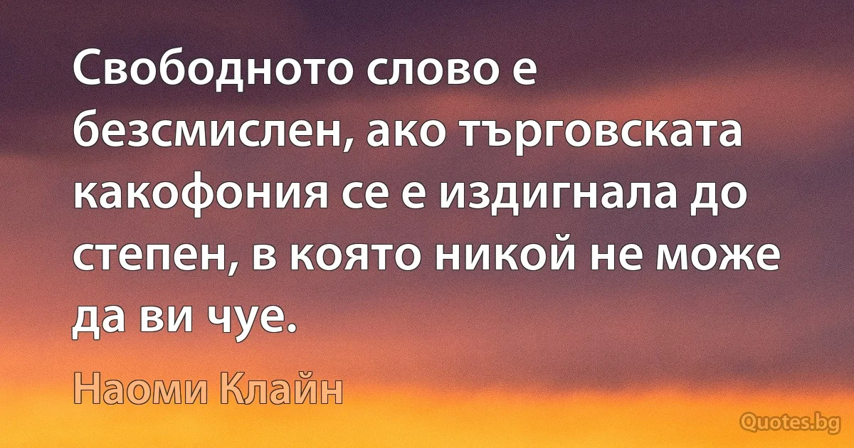 Свободното слово е безсмислен, ако търговската какофония се е издигнала до степен, в която никой не може да ви чуе. (Наоми Клайн)