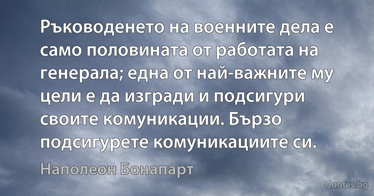 Ръководенето на военните дела е само половината от работата на генерала; една от най-важните му цели е да изгради и подсигури своите комуникации. Бързо подсигурете комуникациите си. (Наполеон Бонапарт)