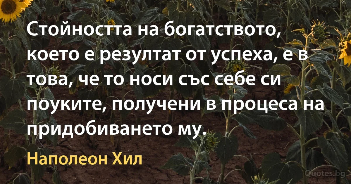 Стойността на богатството, което е резултат от успеха, е в това, че то носи със себе си поуките, получени в процеса на придобиването му. (Наполеон Хил)