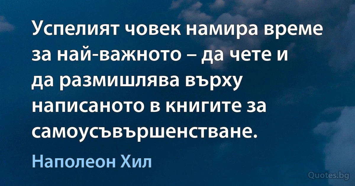 Успелият човек намира време за най-важното – да чете и да размишлява върху написаното в книгите за самоусъвършенстване. (Наполеон Хил)