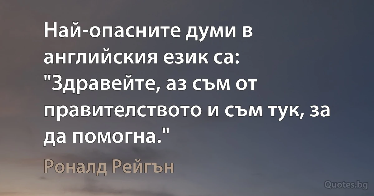 Най-опасните думи в английския език са: "Здравейте, аз съм от правителството и съм тук, за да помогна." (Роналд Рейгън)