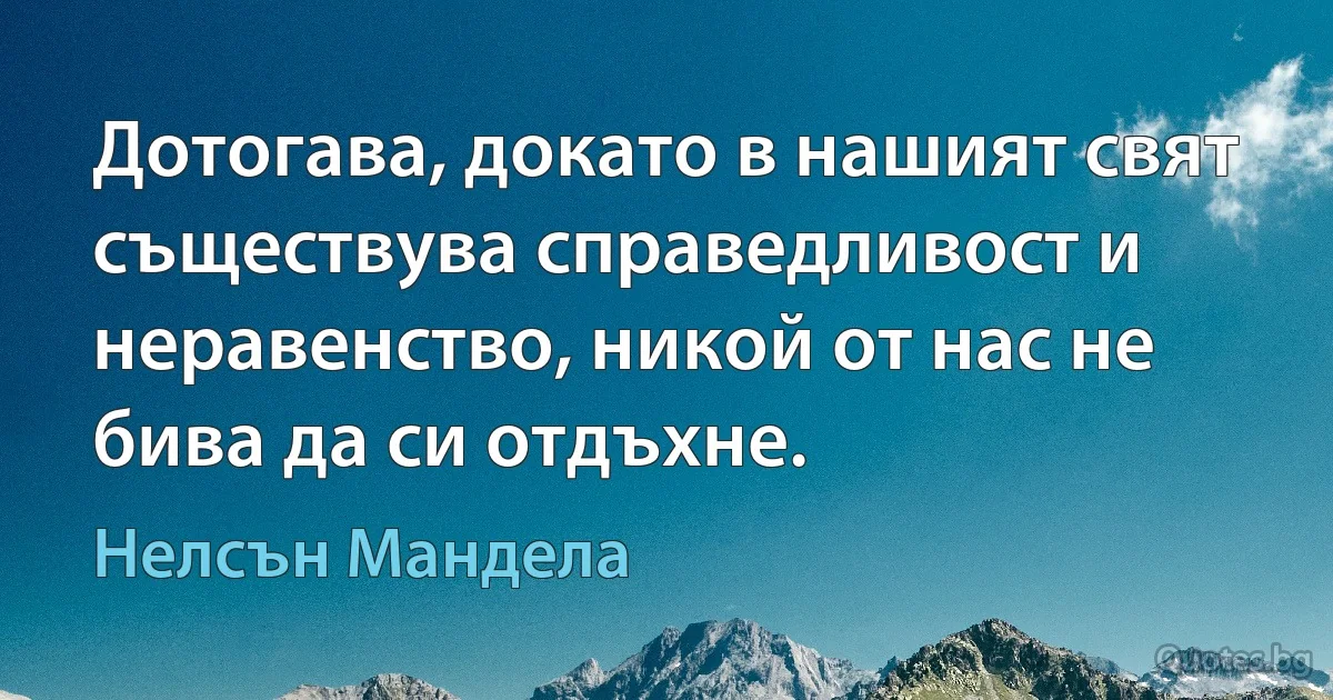 Дотогава, докато в нашият свят съществува справедливост и неравенство, никой от нас не бива да си отдъхне. (Нелсън Мандела)