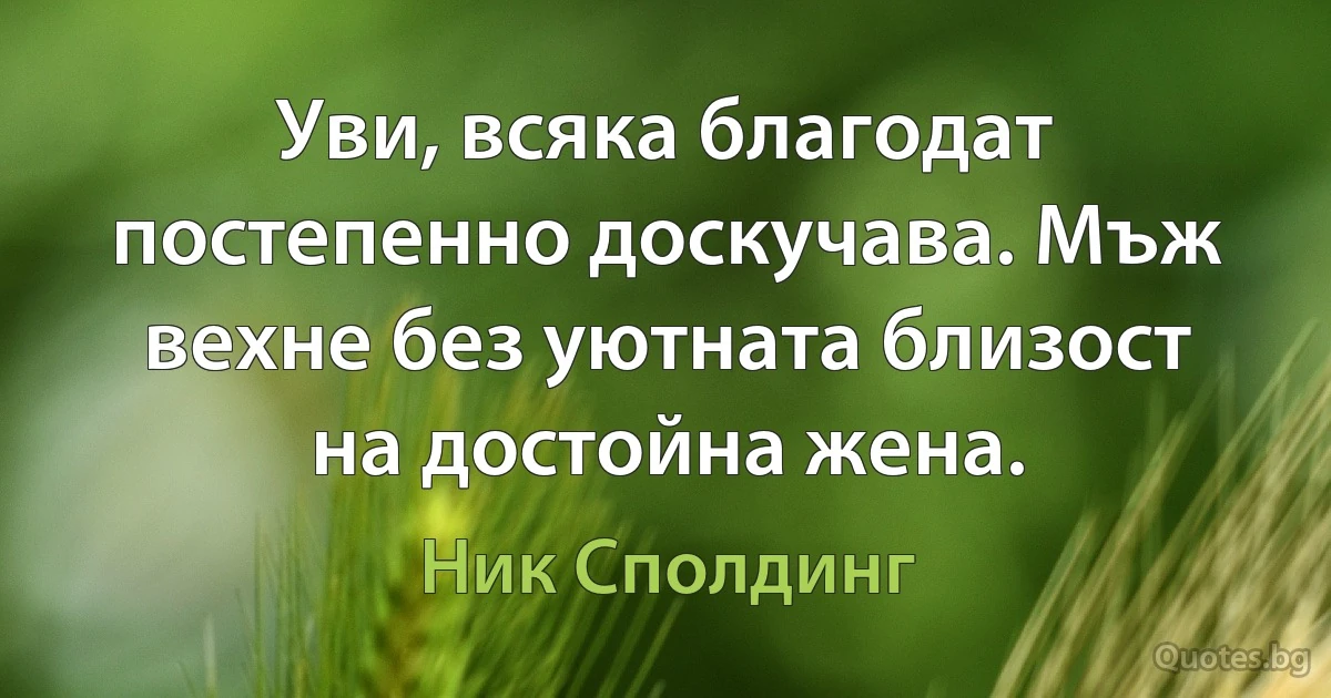 Уви, всяка благодат постепенно доскучава. Мъж вехне без уютната близост на достойна жена. (Ник Сполдинг)