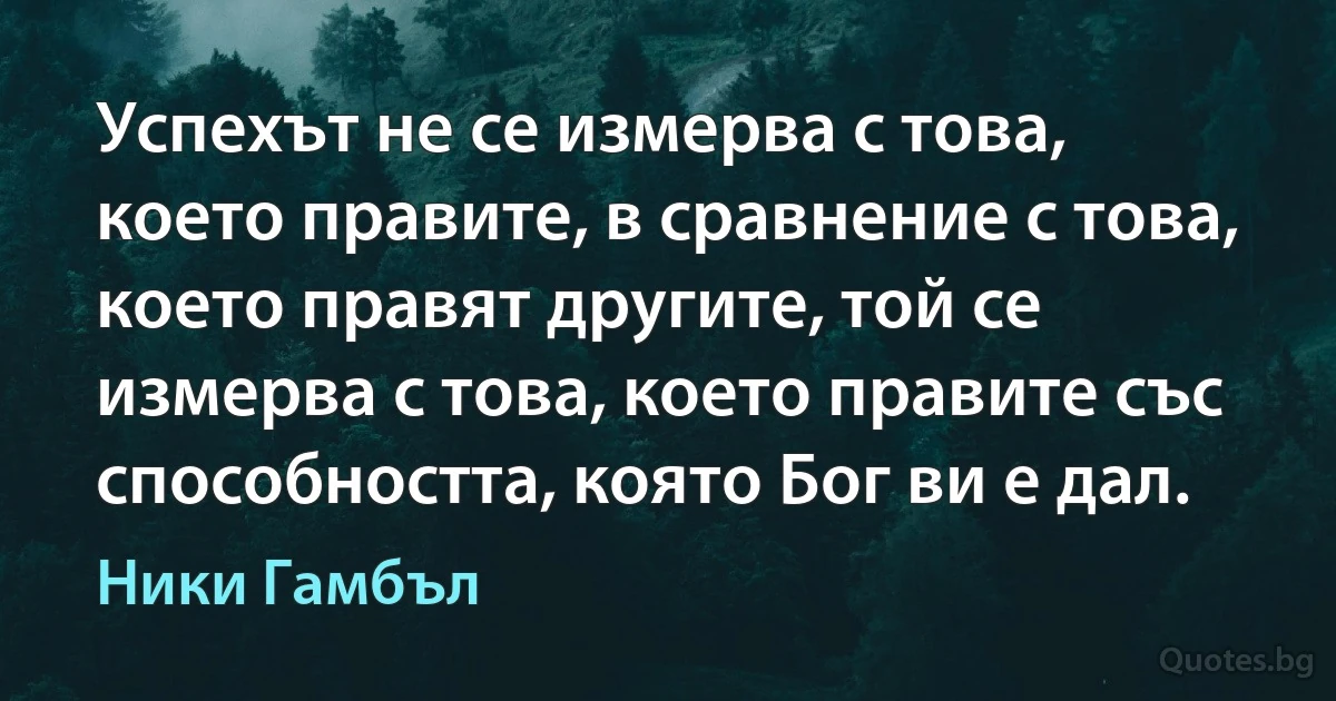 Успехът не се измерва с това, което правите, в сравнение с това, което правят другите, той се измерва с това, което правите със способността, която Бог ви е дал. (Ники Гамбъл)