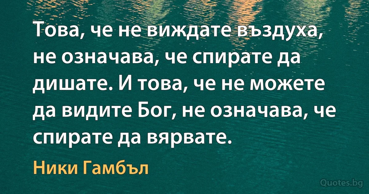 Това, че не виждате въздуха, не означава, че спирате да дишате. И това, че не можете да видите Бог, не означава, че спирате да вярвате. (Ники Гамбъл)