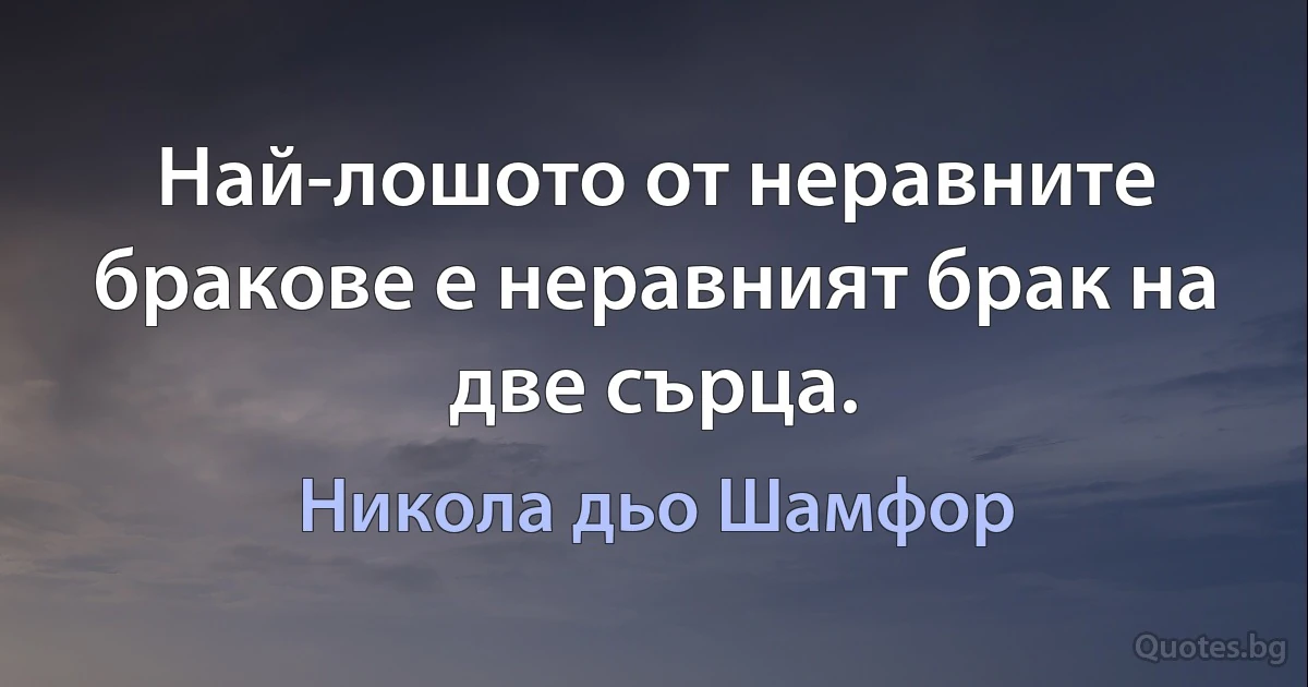 Най-лошото от неравните бракове е неравният брак на две сърца. (Никола дьо Шамфор)