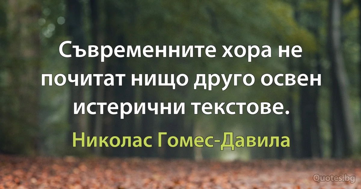 Съвременните хора не почитат нищо друго освен истерични текстове. (Николас Гомес-Давила)