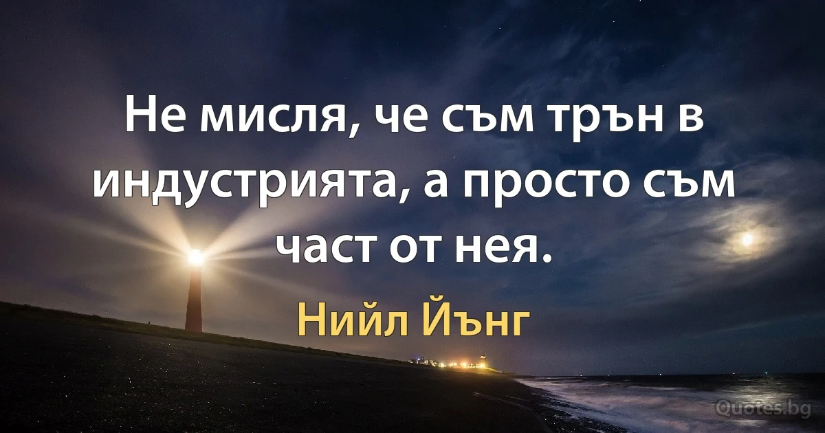 Не мисля, че съм трън в индустрията, а просто съм част от нея. (Нийл Йънг)