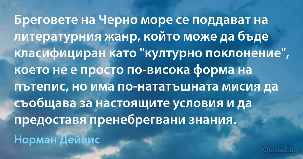 Бреговете на Черно море се поддават на литературния жанр, който може да бъде класифициран като "културно поклонение", което не е просто по-висока форма на пътепис, но има по-нататъшната мисия да съобщава за настоящите условия и да предоставя пренебрегвани знания. (Норман Дейвис)