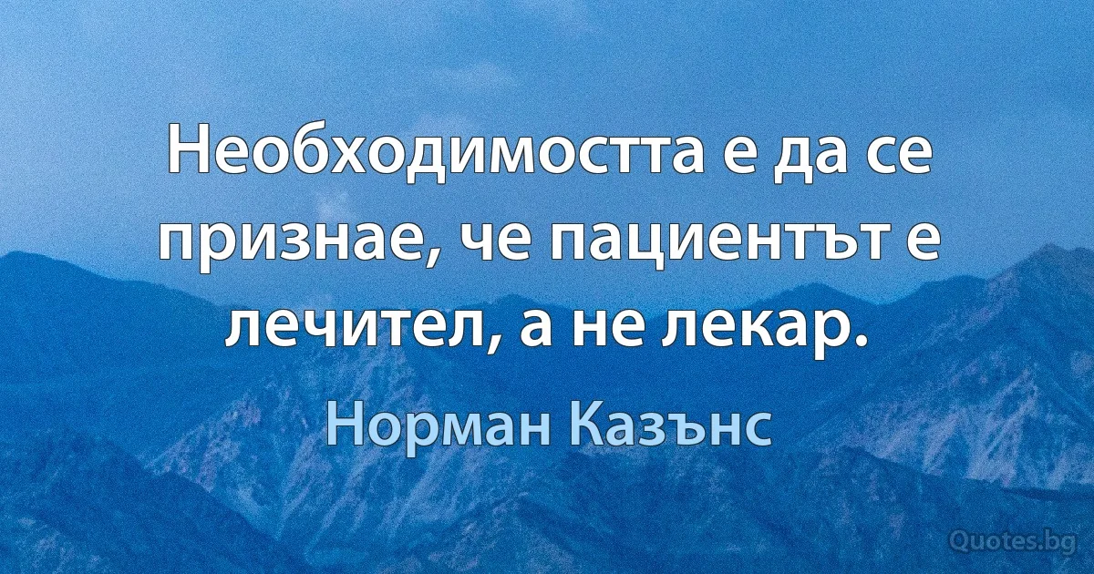 Необходимостта е да се признае, че пациентът е лечител, а не лекар. (Норман Казънс)