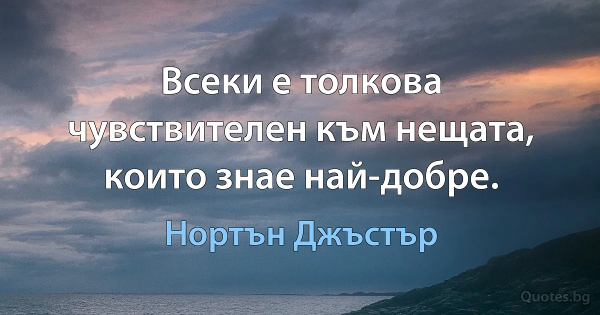 Всеки е толкова чувствителен към нещата, които знае най-добре. (Нортън Джъстър)